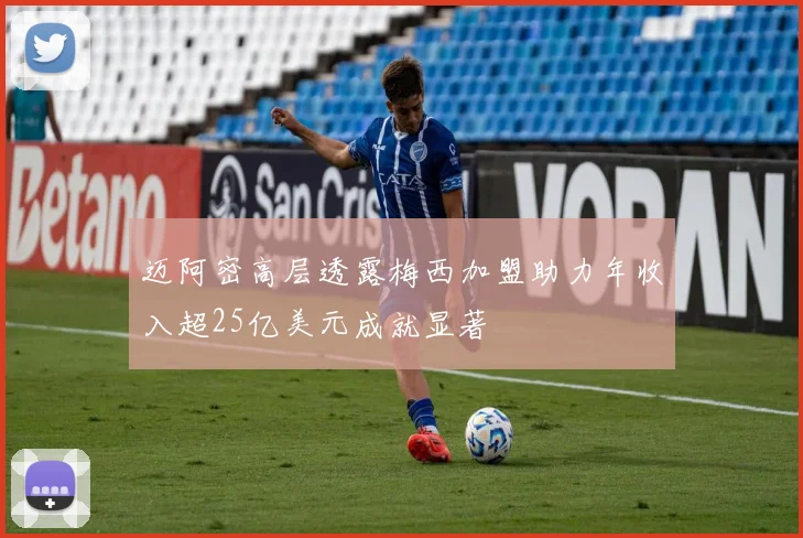 迈阿密高层透露梅西加盟助力年收入超25亿美元成就显著