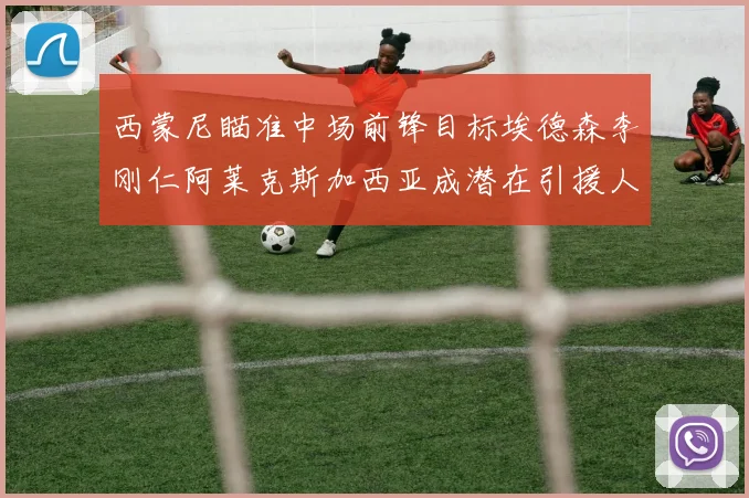 西蒙尼瞄准中场前锋目标埃德森李刚仁阿莱克斯加西亚成潜在引援人选