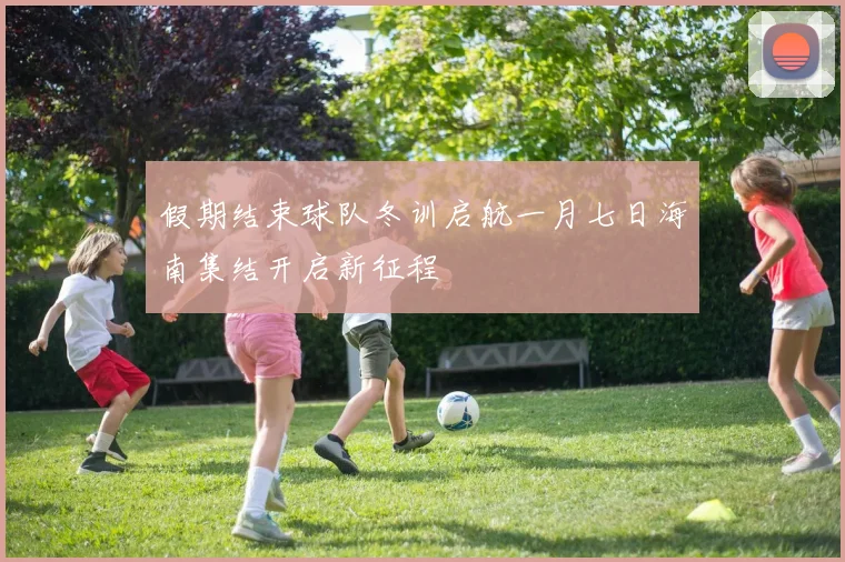 假期结束球队冬训启航一月七日海南集结开启新征程