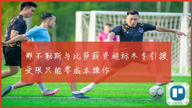 那不勒斯与比萨薪资超标冬季引援受限只能零成本操作