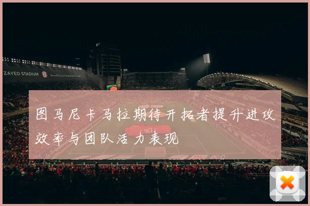 图马尼卡马拉期待开拓者提升进攻效率与团队活力表现