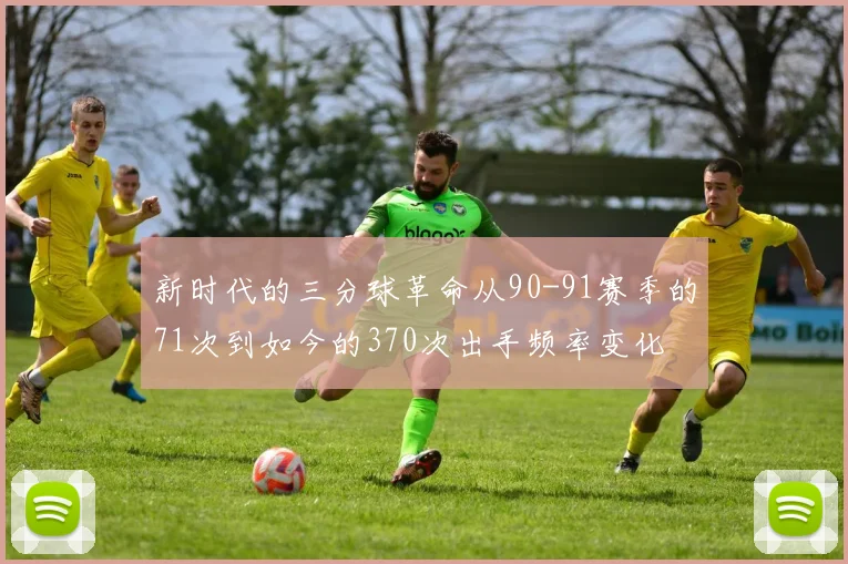 新时代的三分球革命从90-91赛季的71次到如今的370次出手频率变化