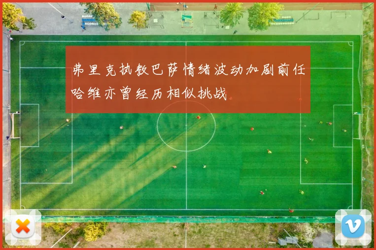弗里克执教巴萨情绪波动加剧前任哈维亦曾经历相似挑战