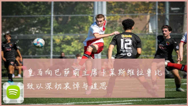 皇马向巴萨前主席卡莱斯维拉鲁比致以深切哀悼与追思