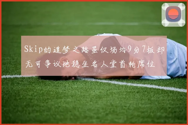 Skip的追梦之路虽仅场均9分7板却无可争议地稳坐名人堂首轮席位