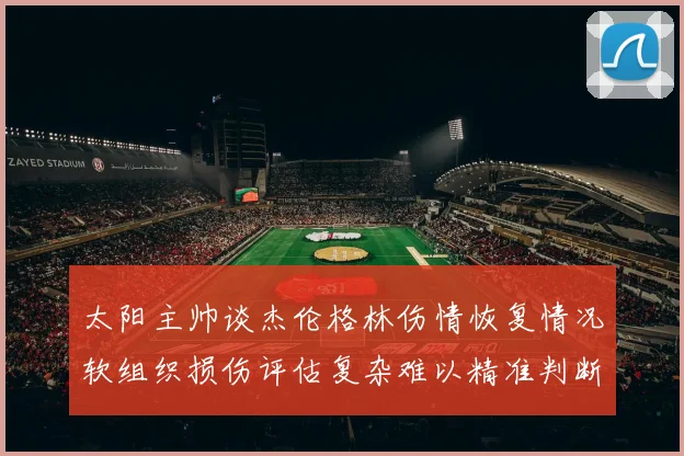太阳主帅谈杰伦格林伤情恢复情况软组织损伤评估复杂难以精准判断