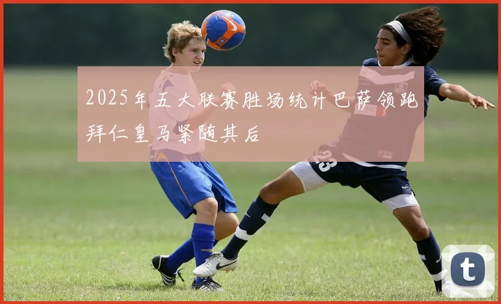 2025年五大联赛胜场统计巴萨领跑拜仁皇马紧随其后