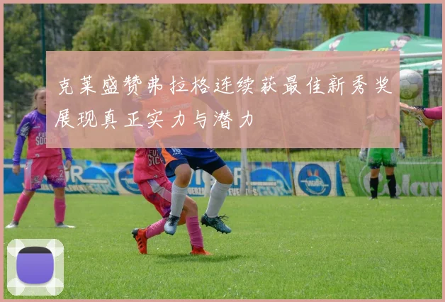 克莱盛赞弗拉格连续获最佳新秀奖展现真正实力与潜力