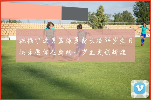 祝福宁波男篮球员俞长栋34岁生日快乐愿你在新的一岁里更创辉煌