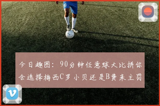 今日趣图：90分钟任意球大比拼你会选择梅西C罗小贝还是B费来主罚