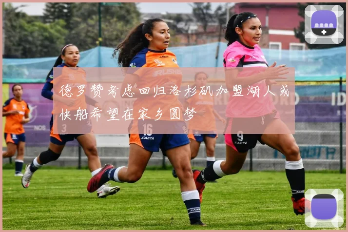 德罗赞考虑回归洛杉矶加盟湖人或快船希望在家乡圆梦
