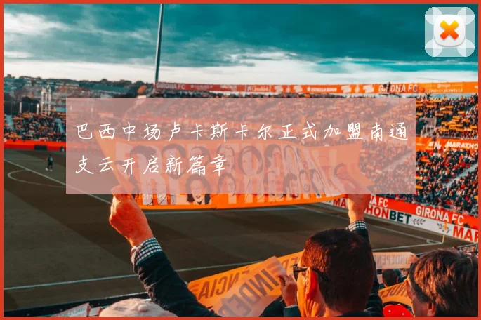 巴西中场卢卡斯卡尔正式加盟南通支云开启新篇章