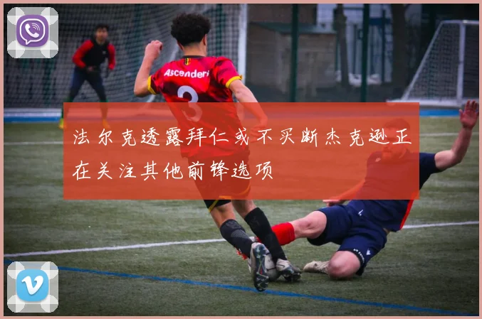 法尔克透露拜仁或不买断杰克逊正在关注其他前锋选项