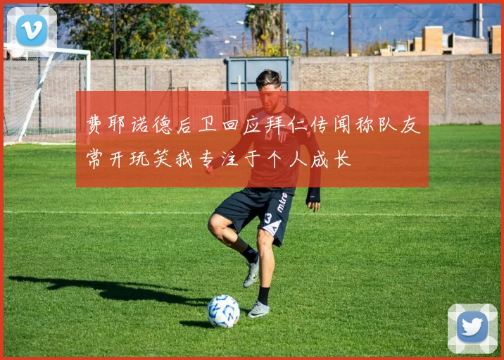 费耶诺德后卫回应拜仁传闻称队友常开玩笑我专注于个人成长