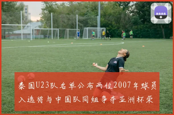泰国U23队名单公布两位2007年球员入选将与中国队同组争夺亚洲杯荣誉