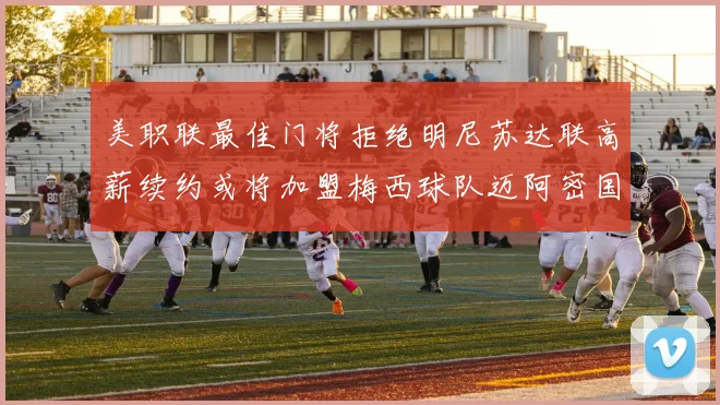 美职联最佳门将拒绝明尼苏达联高薪续约或将加盟梅西球队迈阿密国际