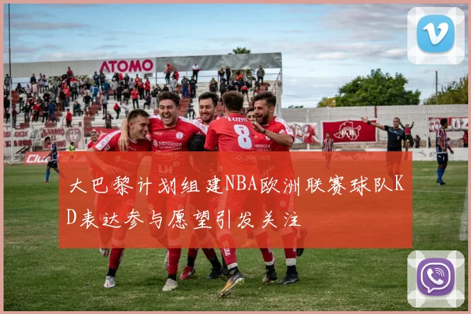 大巴黎计划组建NBA欧洲联赛球队KD表达参与愿望引发关注