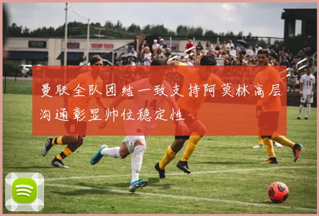 曼联全队团结一致支持阿莫林高层沟通彰显帅位稳定性