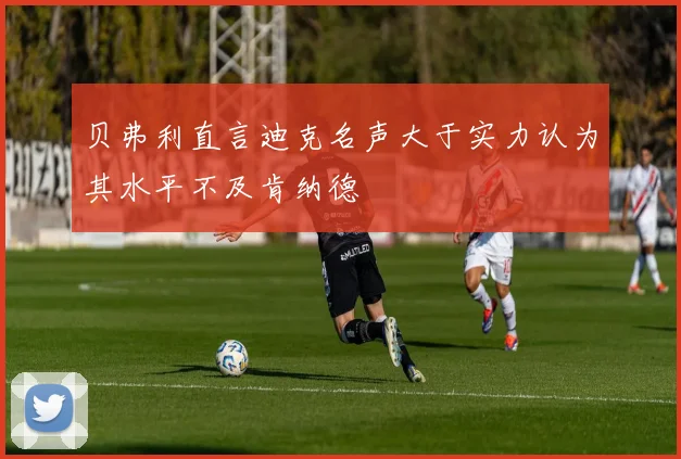 贝弗利直言迪克名声大于实力认为其水平不及肯纳德