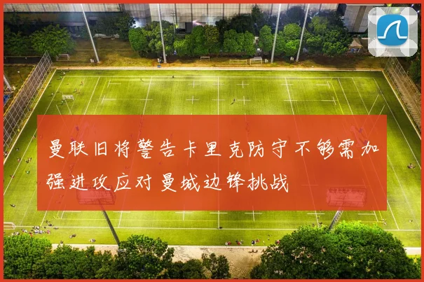 曼联旧将警告卡里克防守不够需加强进攻应对曼城边锋挑战