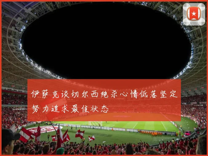 伊萨克谈切尔西绝杀心情低落坚定努力追求最佳状态