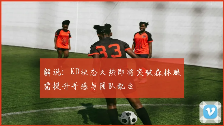解说：KD状态火热即将突破森林狼需提升手感与团队配合