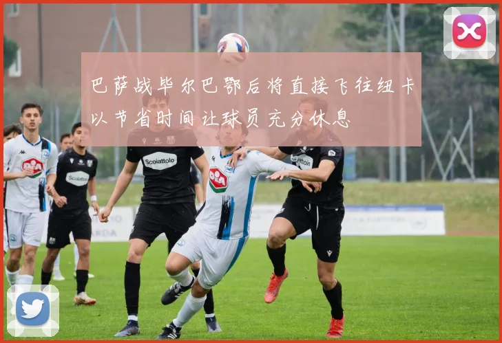 巴萨战毕尔巴鄂后将直接飞往纽卡以节省时间让球员充分休息