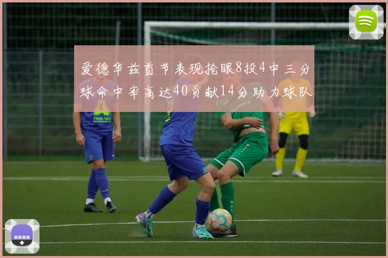 爱德华兹首节表现抢眼8投4中三分球命中率高达40贡献14分助力球队进攻