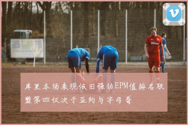 库里本场表现依旧强劲EPM值排名联盟第四仅次于亚约与字母哥