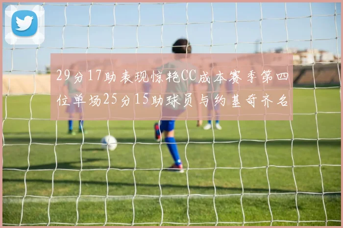 29分17助表现惊艳CC成本赛季第四位单场25分15助球员与约基奇齐名