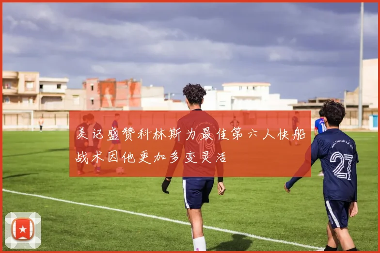 美记盛赞科林斯为最佳第六人快船战术因他更加多变灵活