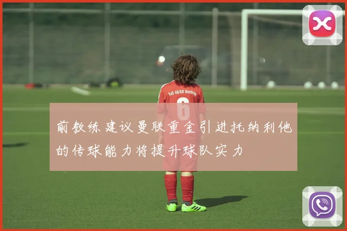 前教练建议曼联重金引进托纳利他的传球能力将提升球队实力