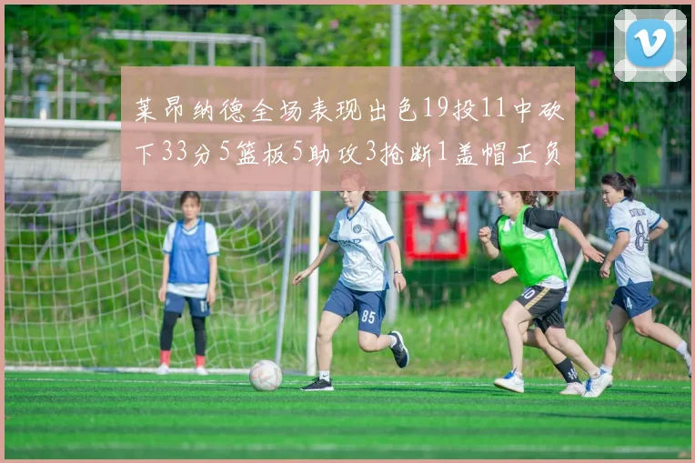 莱昂纳德全场表现出色19投11中砍下33分5篮板5助攻3抢断1盖帽正负值高达31