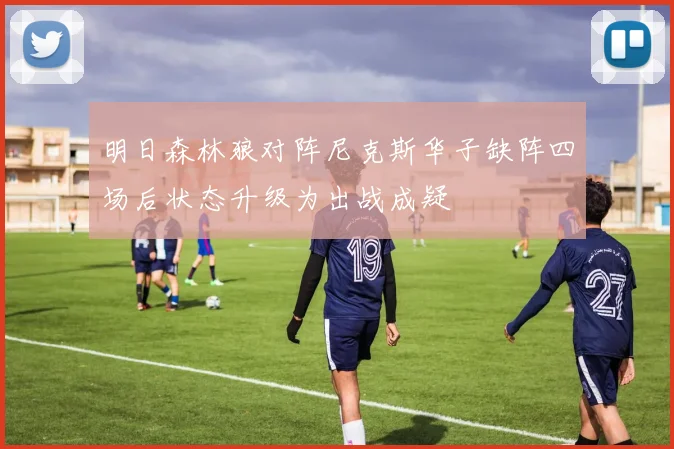 明日森林狼对阵尼克斯华子缺阵四场后状态升级为出战成疑