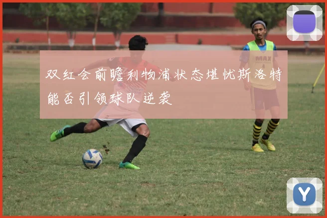 双红会前瞻利物浦状态堪忧斯洛特能否引领球队逆袭