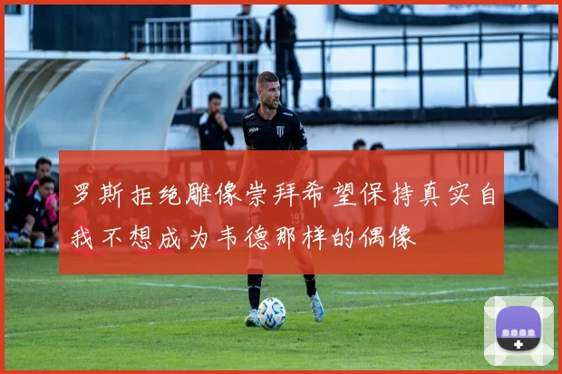 罗斯拒绝雕像崇拜希望保持真实自我不想成为韦德那样的偶像