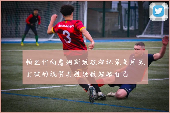 帕里什向詹姆斯致敬称纪录是用来打破的祝贺其胜场数超越自己