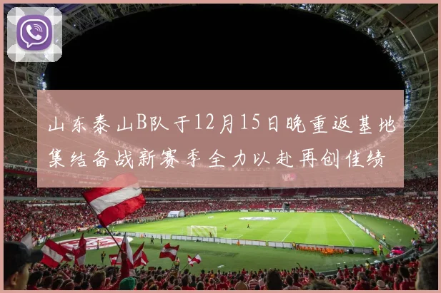 山东泰山B队于12月15日晚重返基地集结备战新赛季全力以赴再创佳绩