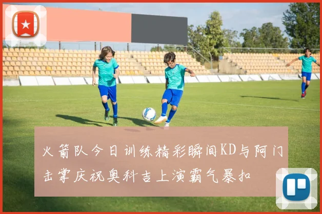 火箭队今日训练精彩瞬间KD与阿门击掌庆祝奥科吉上演霸气暴扣